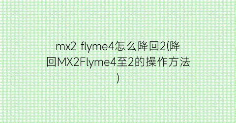 “mx2flyme4怎么降回2(降回MX2Flyme4至2的操作方法)